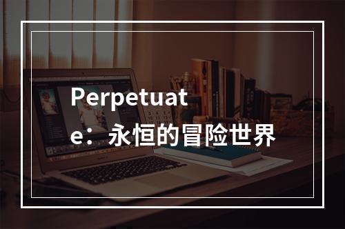 Perpetuate：永恒的冒险世界