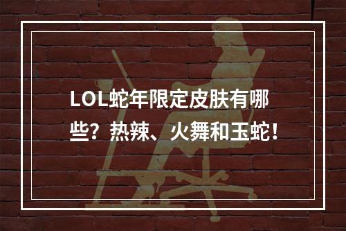 LOL蛇年限定皮肤有哪些？热辣、火舞和玉蛇！