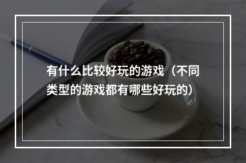 有什么比较好玩的游戏（不同类型的游戏都有哪些好玩的）