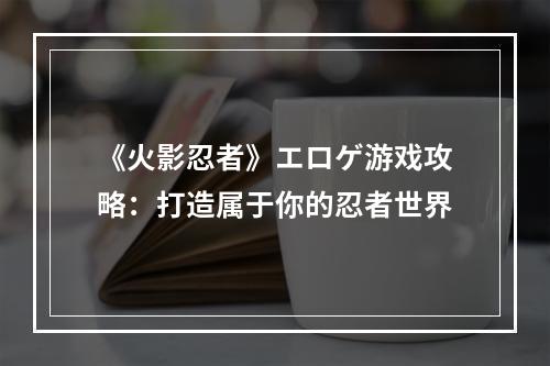 《火影忍者》エロゲ游戏攻略：打造属于你的忍者世界