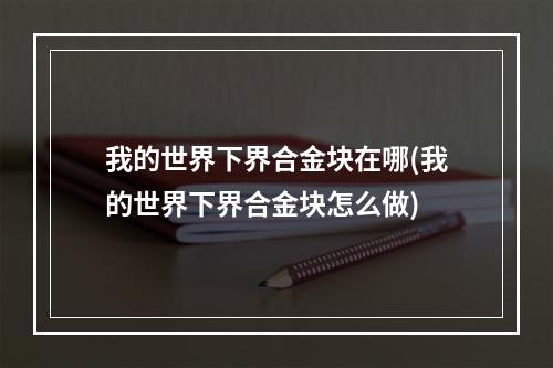 我的世界下界合金块在哪(我的世界下界合金块怎么做)