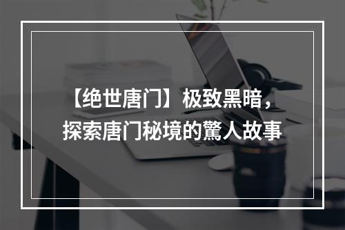 【绝世唐门】极致黑暗，探索唐门秘境的驚人故事