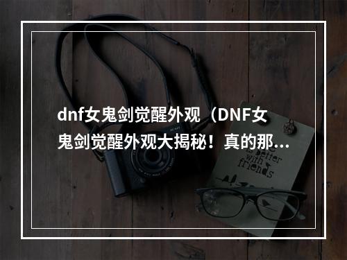 dnf女鬼剑觉醒外观（DNF女鬼剑觉醒外观大揭秘！真的那么华丽吗？）