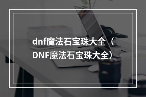 dnf魔法石宝珠大全（DNF魔法石宝珠大全）