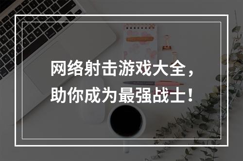 网络射击游戏大全，助你成为最强战士！