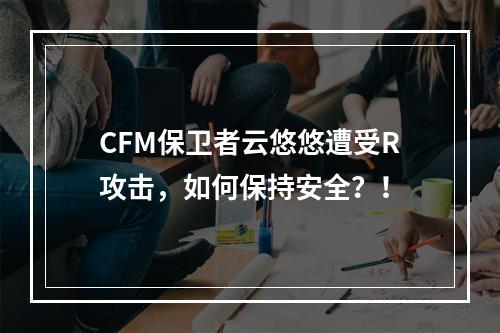 CFM保卫者云悠悠遭受R攻击，如何保持安全？！