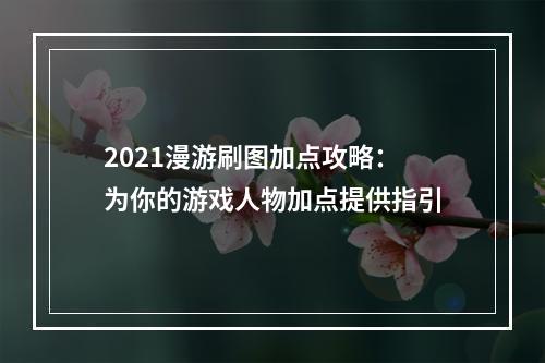 2021漫游刷图加点攻略：为你的游戏人物加点提供指引