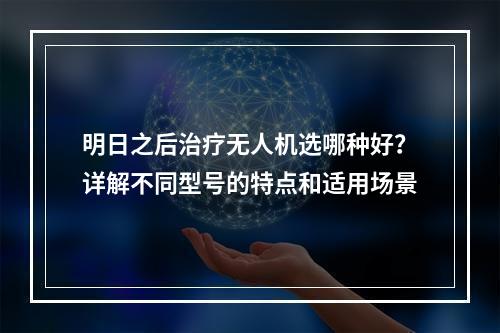 明日之后治疗无人机选哪种好？详解不同型号的特点和适用场景