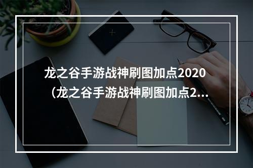 龙之谷手游战神刷图加点2020（龙之谷手游战神刷图加点2020，快速提升战斗力！）