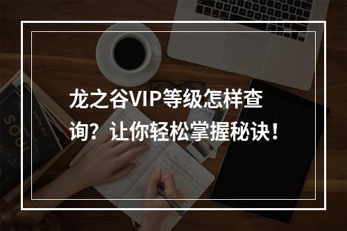 龙之谷VIP等级怎样查询？让你轻松掌握秘诀！