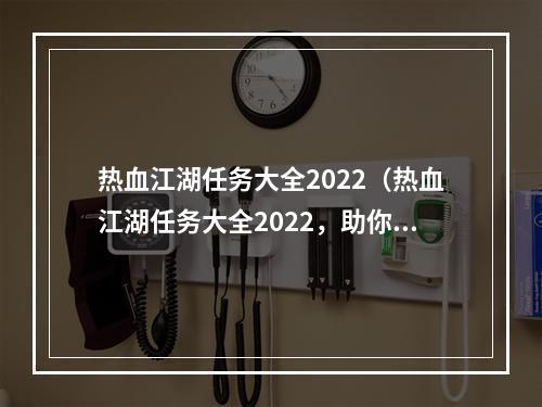 热血江湖任务大全2022（热血江湖任务大全2022，助你游戏NGA冠军！）