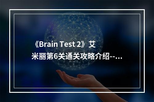 《Brain Test 2》艾米丽第6关通关攻略介绍--安卓攻略网