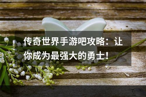 传奇世界手游吧攻略：让你成为最强大的勇士！