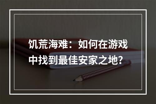 饥荒海难：如何在游戏中找到最佳安家之地？