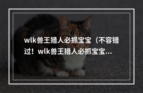 wlk兽王猎人必抓宝宝（不容错过！wlk兽王猎人必抓宝宝攻略）