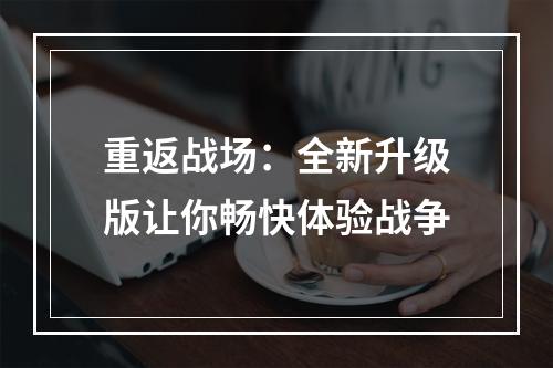 重返战场：全新升级版让你畅快体验战争