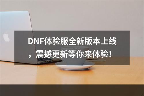 DNF体验服全新版本上线，震撼更新等你来体验！