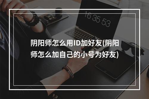 阴阳师怎么用ID加好友(阴阳师怎么加自己的小号为好友)