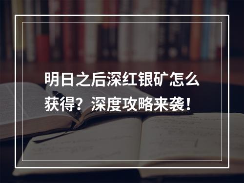 明日之后深红银矿怎么获得？深度攻略来袭！