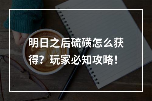 明日之后硫磺怎么获得？玩家必知攻略！