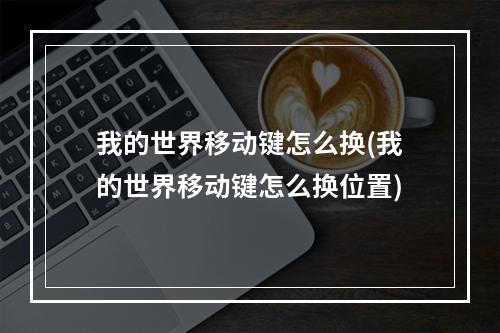 我的世界移动键怎么换(我的世界移动键怎么换位置)