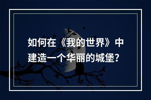 如何在《我的世界》中建造一个华丽的城堡？