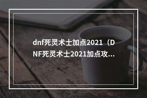 dnf死灵术士加点2021（DNF死灵术士2021加点攻略）