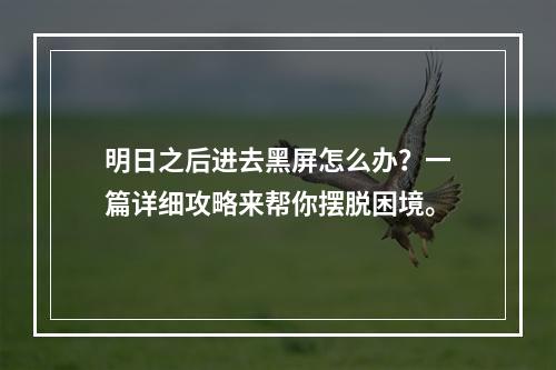 明日之后进去黑屏怎么办？一篇详细攻略来帮你摆脱困境。