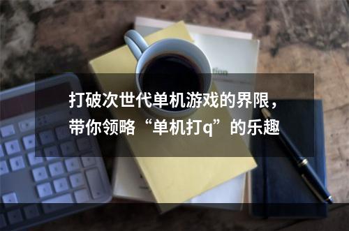 打破次世代单机游戏的界限，带你领略“单机打q”的乐趣