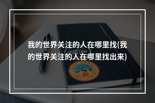 我的世界关注的人在哪里找(我的世界关注的人在哪里找出来)