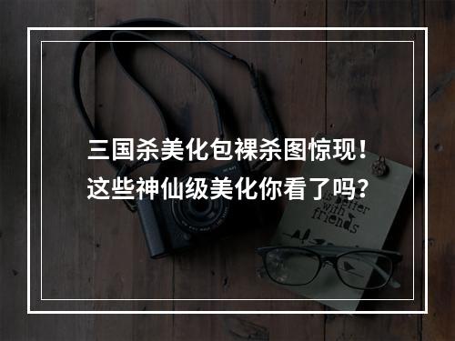 三国杀美化包裸杀图惊现！这些神仙级美化你看了吗？