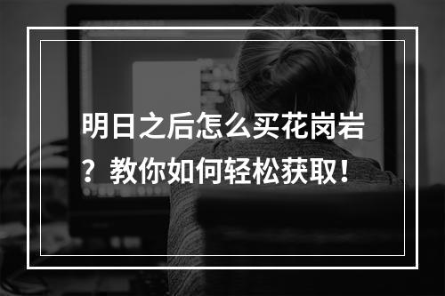 明日之后怎么买花岗岩？教你如何轻松获取！