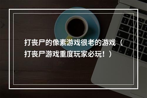 打丧尸的像素游戏很老的游戏（打丧尸游戏重度玩家必玩！）