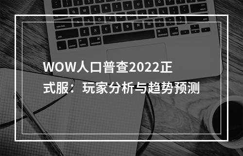 WOW人口普查2022正式服：玩家分析与趋势预测