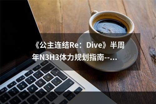 《公主连结Re：Dive》半周年N3H3体力规划指南--手游攻略网