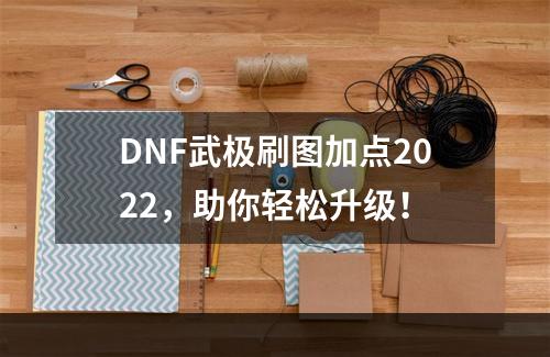 DNF武极刷图加点2022，助你轻松升级！