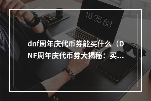 dnf周年庆代币券能买什么（DNF周年庆代币券大揭秘：买什么最划算？）