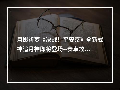 月影祈梦《决战！平安京》全新式神追月神即将登场--安卓攻略网