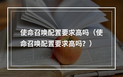 使命召唤配置要求高吗（使命召唤配置要求高吗？）