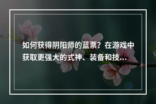 如何获得阴阳师的蓝票？在游戏中获取更强大的式神、装备和技能升级可能需要一些耐心和努力。如果你想了解如