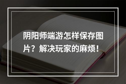 阴阳师端游怎样保存图片？解决玩家的麻烦！