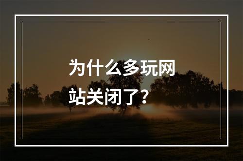 为什么多玩网站关闭了？