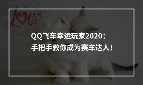 QQ飞车幸运玩家2020：手把手教你成为赛车达人！