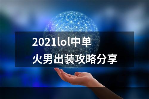 2021lol中单火男出装攻略分享