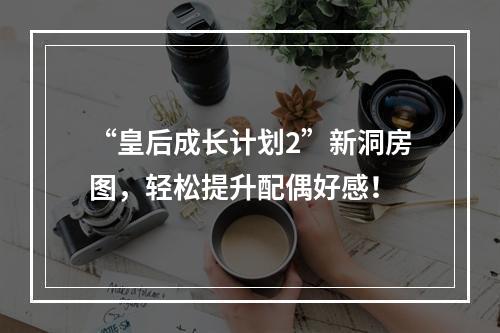 “皇后成长计划2”新洞房图，轻松提升配偶好感！