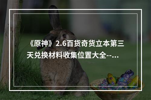 《原神》2.6百货奇货立本第三天兑换材料收集位置大全--安卓攻略网