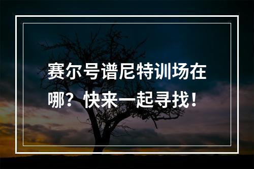 赛尔号谱尼特训场在哪？快来一起寻找！