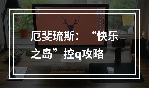 厄斐琉斯：“快乐之岛”控q攻略