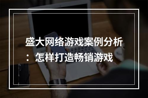 盛大网络游戏案例分析：怎样打造畅销游戏