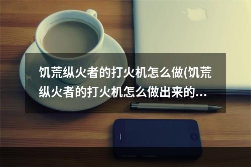 饥荒纵火者的打火机怎么做(饥荒纵火者的打火机怎么做出来的)